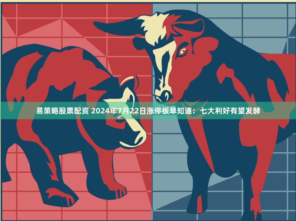 易策略股票配资 2024年7月22日涨停板早知道：七大利好有望发酵