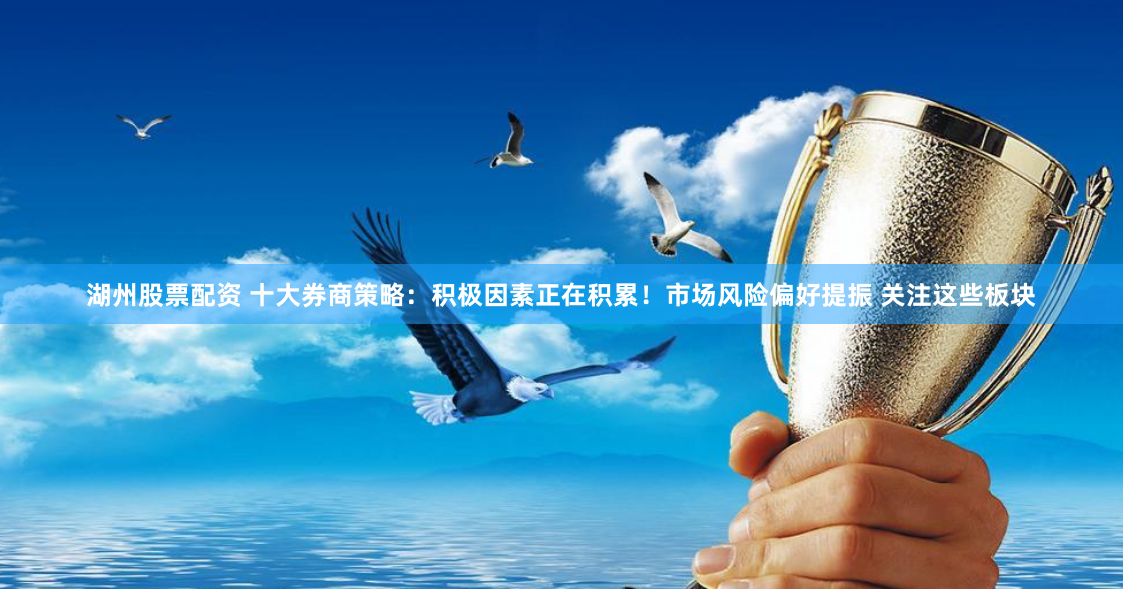 湖州股票配资 十大券商策略：积极因素正在积累！市场风险偏好提振 关注这些板块