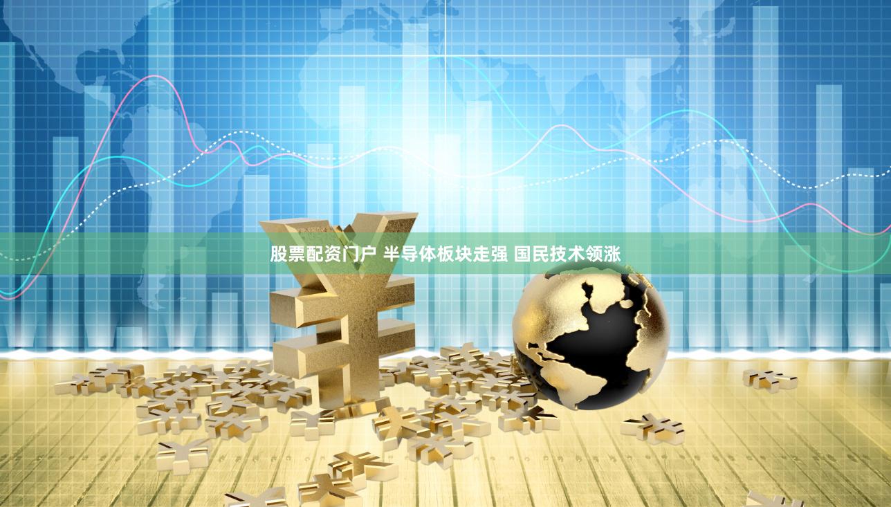 股票配资门户 半导体板块走强 国民技术领涨