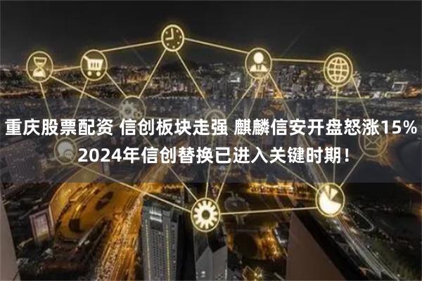 重庆股票配资 信创板块走强 麒麟信安开盘怒涨15% 2024年信创替换已进入关键时期！