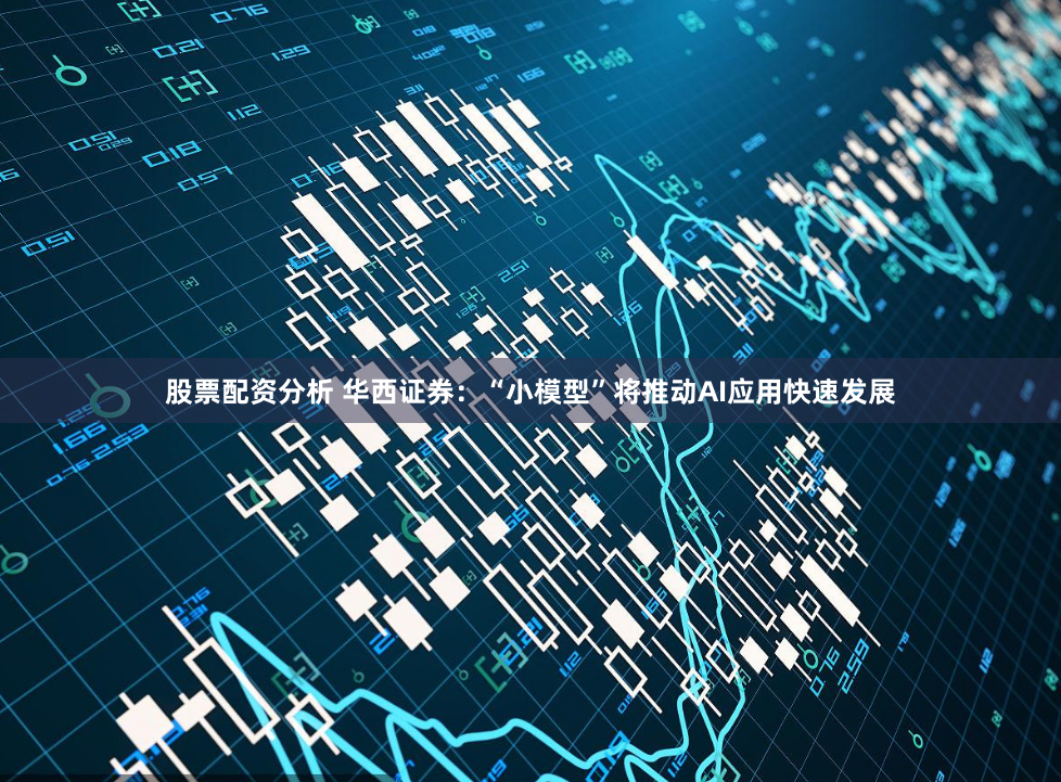 股票配资分析 华西证券：“小模型”将推动AI应用快速发展