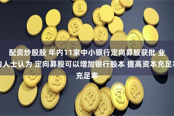 配资炒股股 年内11家中小银行定向募股获批 业内人士认为 定向募股可以增加银行股本 提高资本充足率