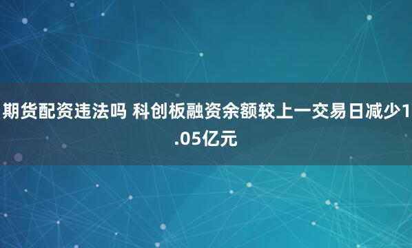 期货配资违法吗 科创板融资余额较上一交易日减少1.05亿元