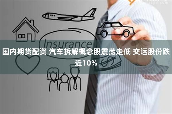 国内期货配资 汽车拆解概念股震荡走低 交运股份跌近10%