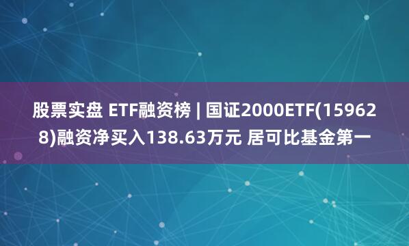 股票实盘 ETF融资榜 | 国证2000ETF(159628)融资净买入138.63万元 居可比基金第一