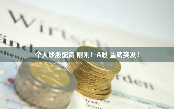 个人炒股配资 刚刚！A股 重磅突发！