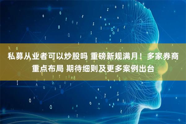 私募从业者可以炒股吗 重磅新规满月！多家券商重点布局 期待细则及更多案例出台