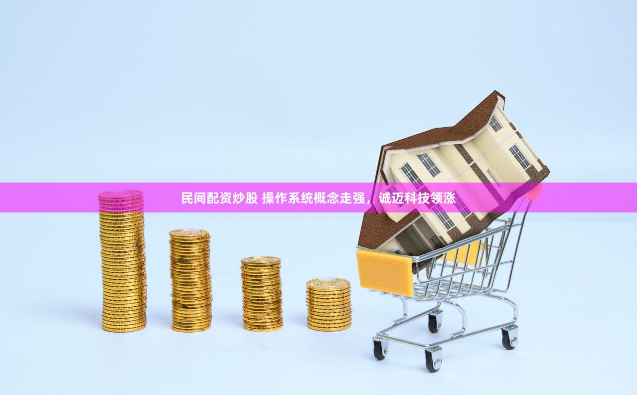 民间配资炒股 操作系统概念走强，诚迈科技领涨