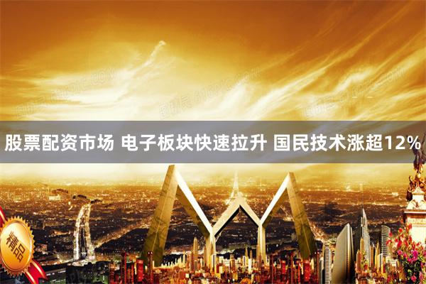 股票配资市场 电子板块快速拉升 国民技术涨超12%