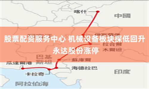 股票配资服务中心 机械设备板块探低回升 永达股份涨停