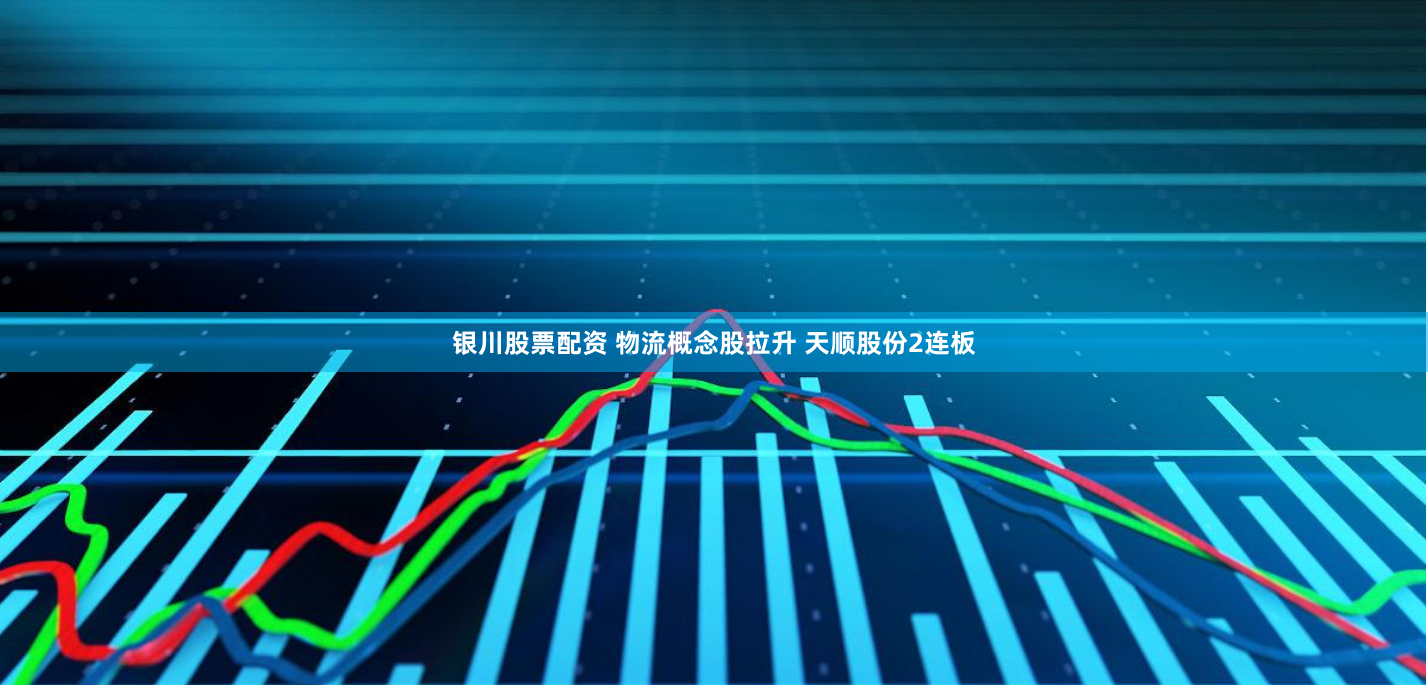 银川股票配资 物流概念股拉升 天顺股份2连板