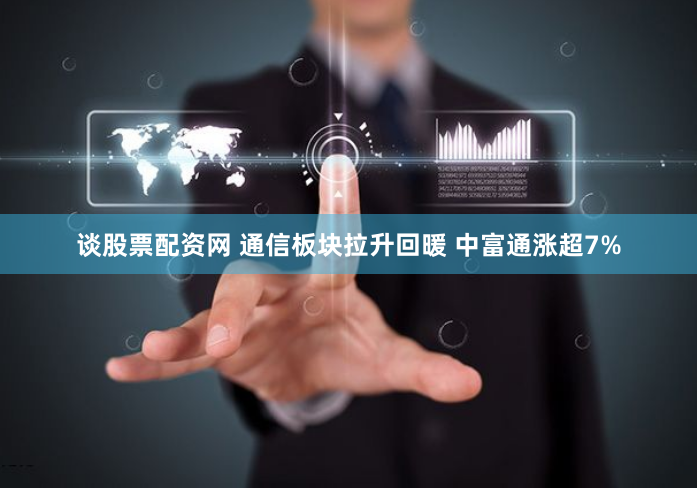 谈股票配资网 通信板块拉升回暖 中富通涨超7%
