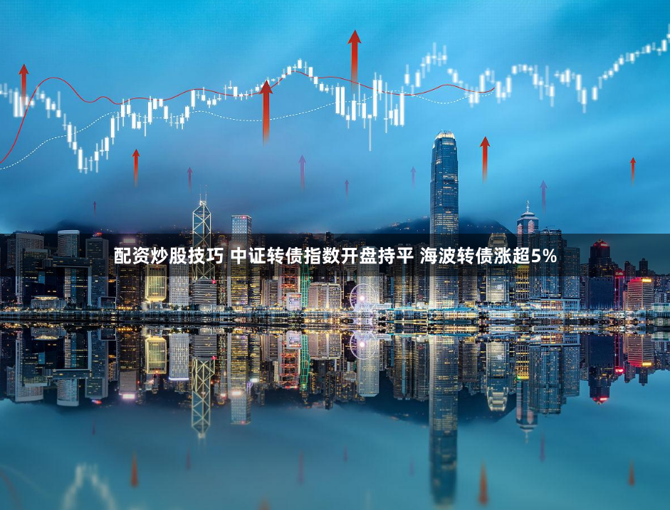 配资炒股技巧 中证转债指数开盘持平 海波转债涨超5%