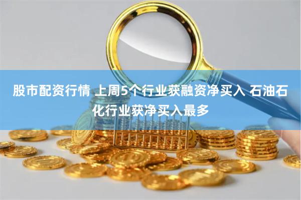 股市配资行情 上周5个行业获融资净买入 石油石化行业获净买入最多