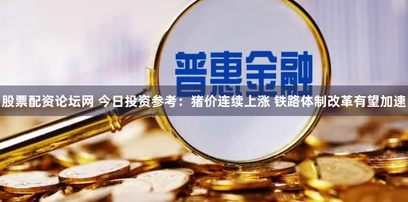 股票配资论坛网 今日投资参考：猪价连续上涨 铁路体制改革有望加速