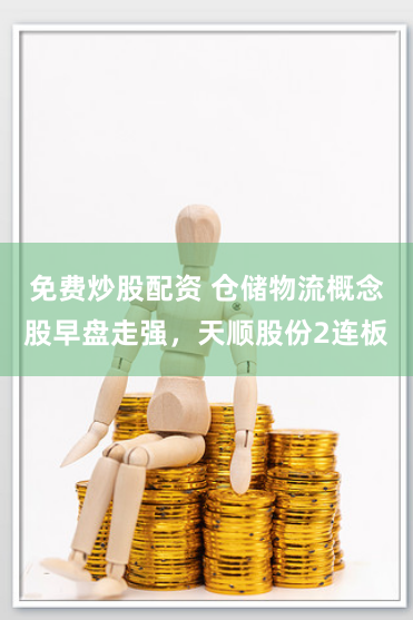 免费炒股配资 仓储物流概念股早盘走强，天顺股份2连板