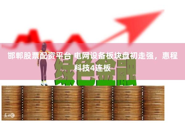 邯郸股票配资平台 电网设备板块盘初走强，惠程科技4连板