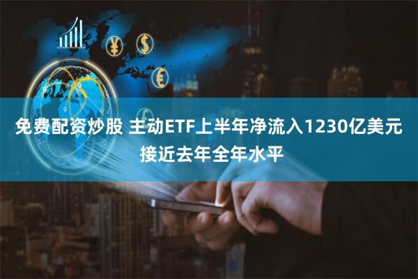 免费配资炒股 主动ETF上半年净流入1230亿美元 接近去年全年水平