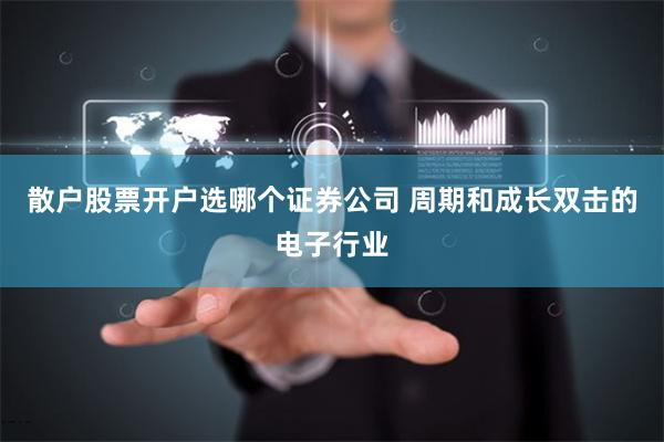 散户股票开户选哪个证券公司 周期和成长双击的电子行业