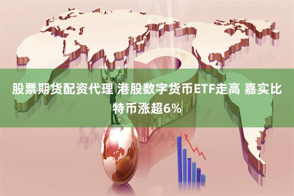 股票期货配资代理 港股数字货币ETF走高 嘉实比特币涨超6%