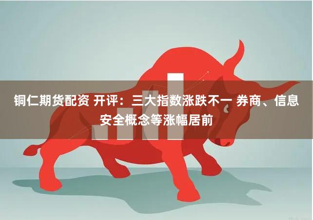 铜仁期货配资 开评：三大指数涨跌不一 券商、信息安全概念等涨幅居前