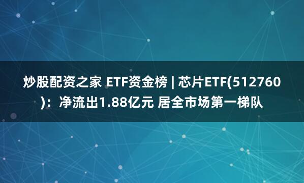 炒股配资之家 ETF资金榜 | 芯片ETF(512760)：净流出1.88亿元 居全市场第一梯队