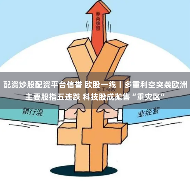 配资炒股配资平台信誉 欧股一线丨多重利空突袭欧洲主要股指五连跌 科技股成抛售“重灾区”