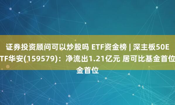 证券投资顾问可以炒股吗 ETF资金榜 | 深主板50ETF华安(159579)：净流出1.21亿元 居可比基金首位