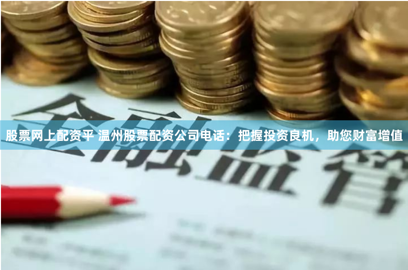 股票网上配资平 温州股票配资公司电话：把握投资良机，助您财富增值