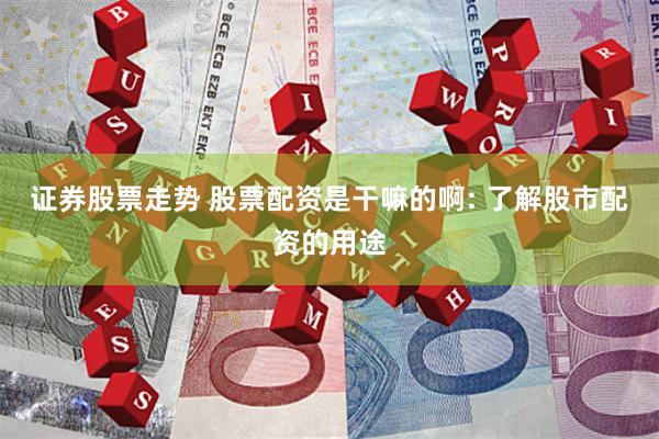 证券股票走势 股票配资是干嘛的啊: 了解股市配资的用途