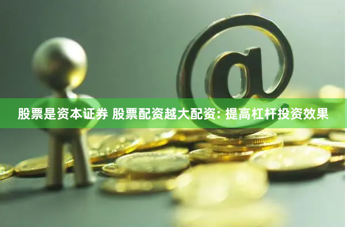 股票是资本证券 股票配资越大配资: 提高杠杆投资效果