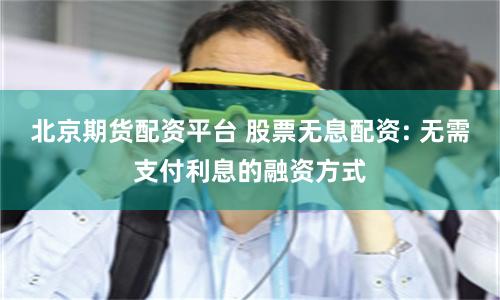 北京期货配资平台 股票无息配资: 无需支付利息的融资方式