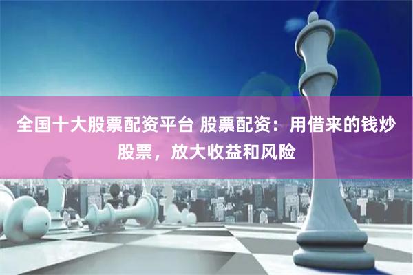 全国十大股票配资平台 股票配资：用借来的钱炒股票，放大收益和风险