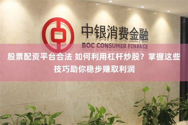 股票配资平台合法 如何利用杠杆炒股？掌握这些技巧助你稳步赚取利润