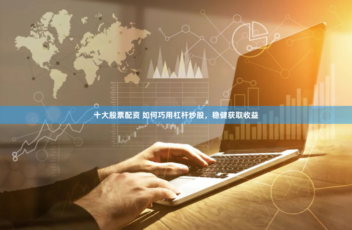 十大股票配资 如何巧用杠杆炒股，稳健获取收益