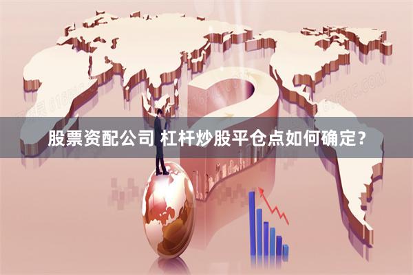 股票资配公司 杠杆炒股平仓点如何确定？