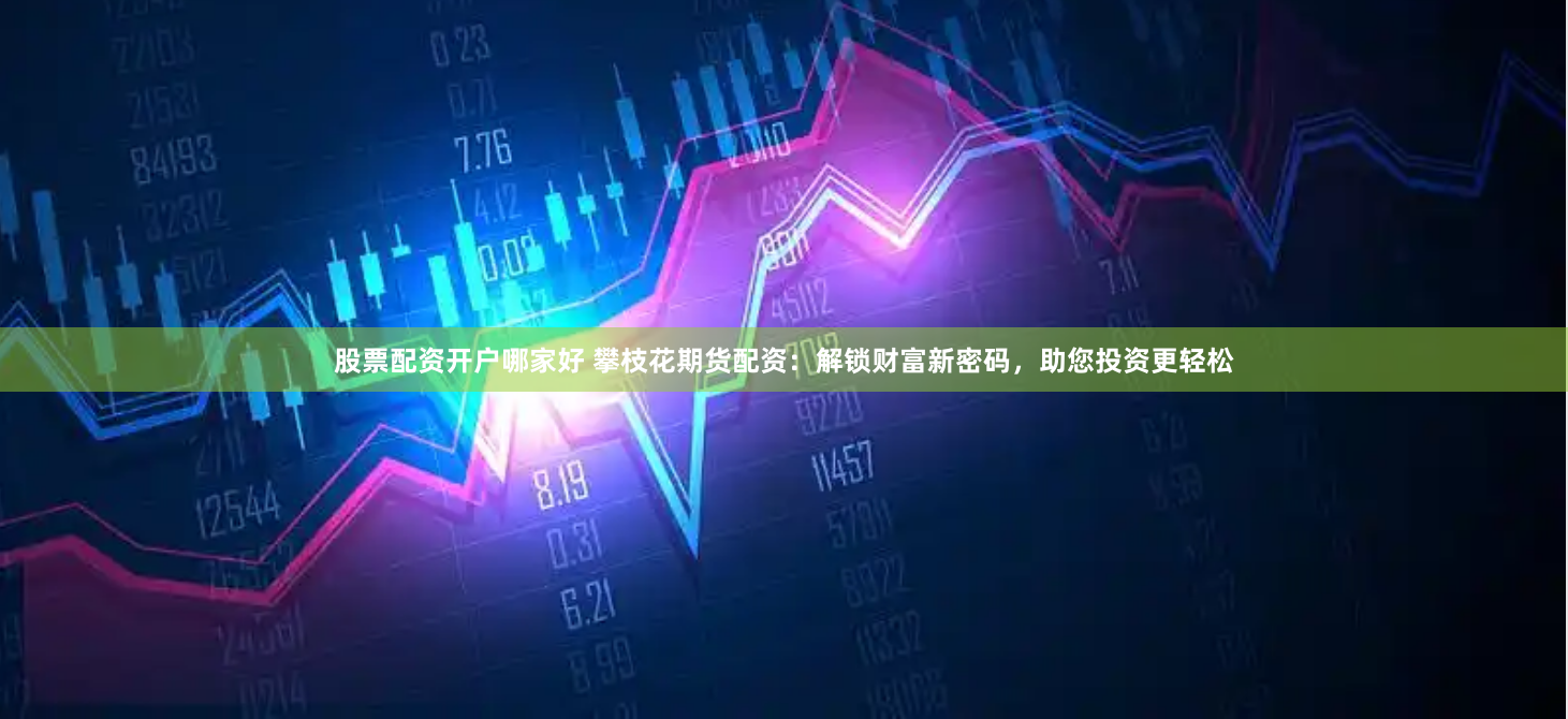 股票配资开户哪家好 攀枝花期货配资：解锁财富新密码，助您投资更轻松