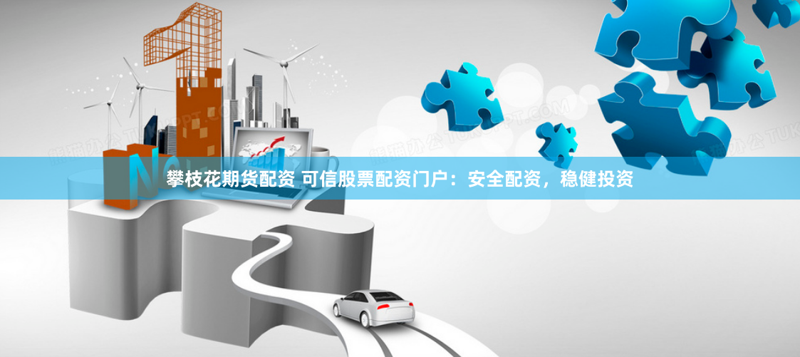 攀枝花期货配资 可信股票配资门户：安全配资，稳健投资