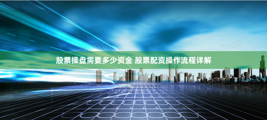 股票操盘需要多少资金 股票配资操作流程详解