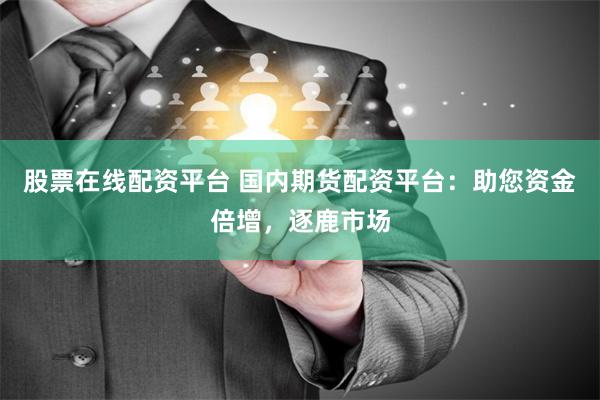 股票在线配资平台 国内期货配资平台：助您资金倍增，逐鹿市场
