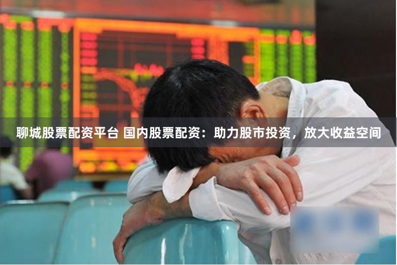 聊城股票配资平台 国内股票配资：助力股市投资，放大收益空间