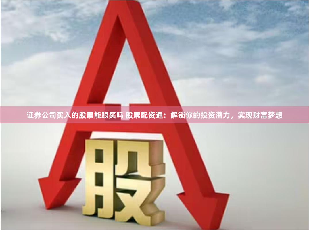 证券公司买入的股票能跟买吗 股票配资通：解锁你的投资潜力，实现财富梦想