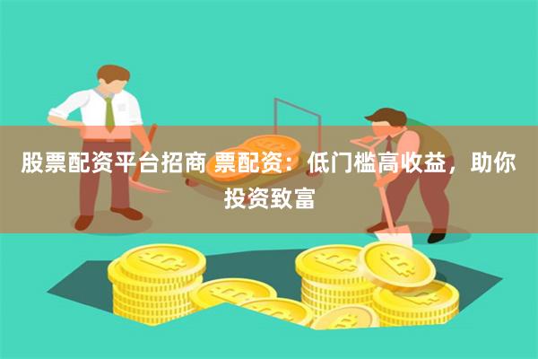 股票配资平台招商 票配资：低门槛高收益，助你投资致富