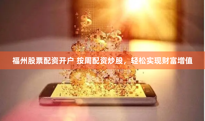 福州股票配资开户 按周配资炒股，轻松实现财富增值