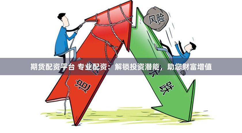期货配资平台 专业配资：解锁投资潜能，助您财富增值