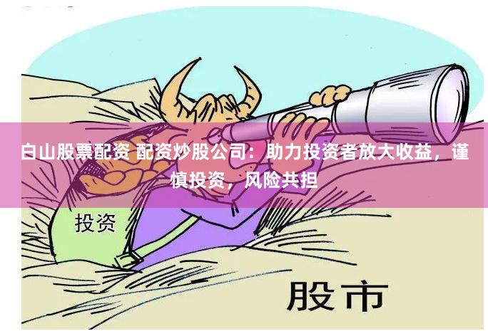 白山股票配资 配资炒股公司：助力投资者放大收益，谨慎投资，风险共担
