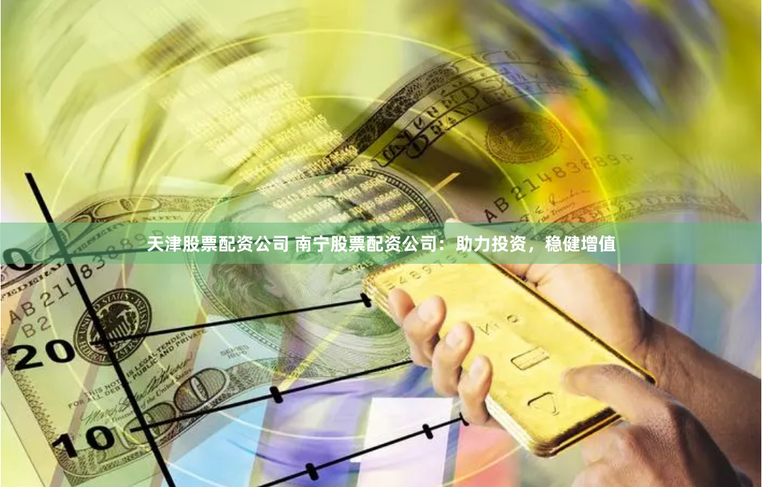 天津股票配资公司 南宁股票配资公司：助力投资，稳健增值