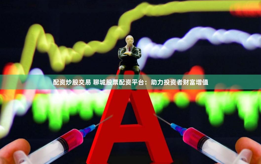 配资炒股交易 聊城股票配资平台：助力投资者财富增值