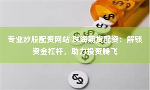 专业炒股配资网站 珠海期货配资：解锁资金杠杆，助力投资腾飞