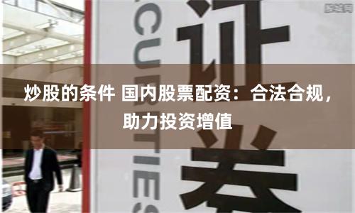 炒股的条件 国内股票配资：合法合规，助力投资增值